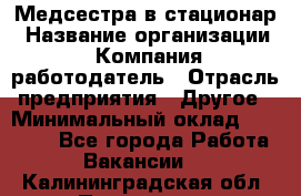 Медсестра в стационар › Название организации ­ Компания-работодатель › Отрасль предприятия ­ Другое › Минимальный оклад ­ 25 000 - Все города Работа » Вакансии   . Калининградская обл.,Приморск г.